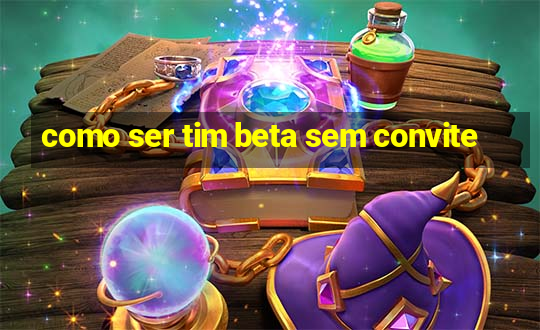 como ser tim beta sem convite