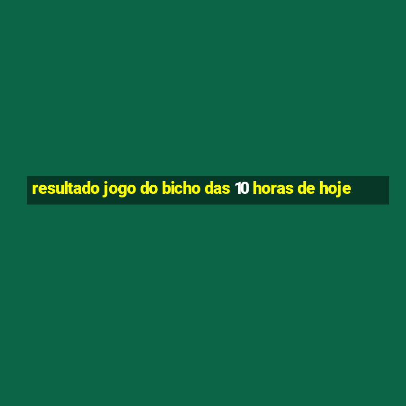 resultado jogo do bicho das 10 horas de hoje