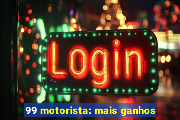 99 motorista: mais ganhos