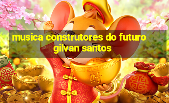 musica construtores do futuro gilvan santos