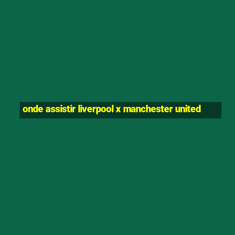 onde assistir liverpool x manchester united