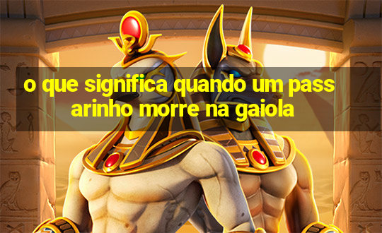 o que significa quando um passarinho morre na gaiola