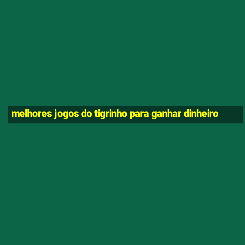 melhores jogos do tigrinho para ganhar dinheiro