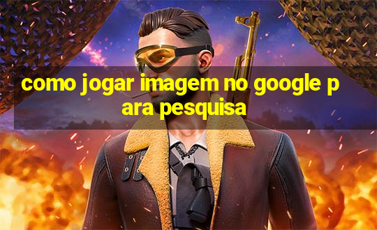 como jogar imagem no google para pesquisa