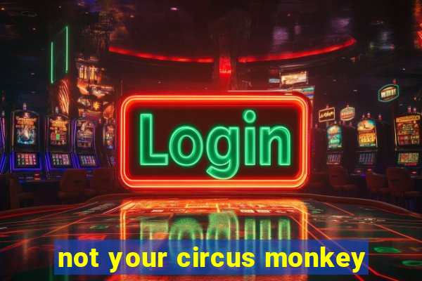 not your circus monkey