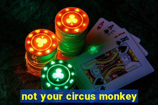 not your circus monkey