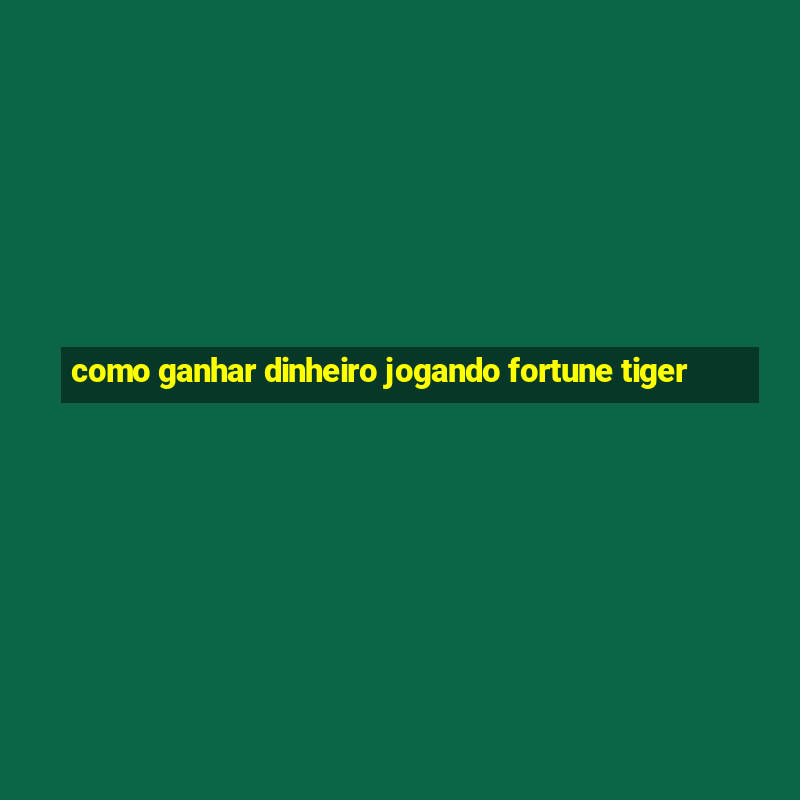 como ganhar dinheiro jogando fortune tiger