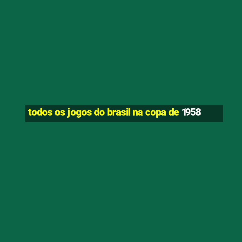 todos os jogos do brasil na copa de 1958