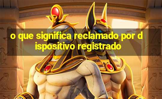 o que significa reclamado por dispositivo registrado