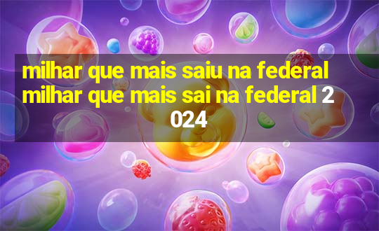 milhar que mais saiu na federal milhar que mais sai na federal 2024