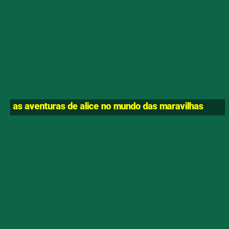 as aventuras de alice no mundo das maravilhas