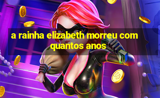 a rainha elizabeth morreu com quantos anos