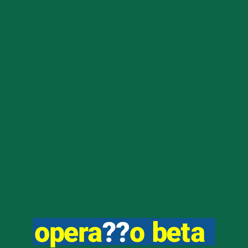 opera??o beta