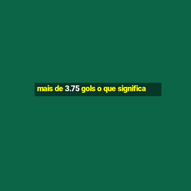 mais de 3.75 gols o que significa