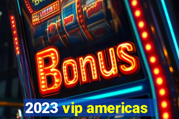 2023 vip americas