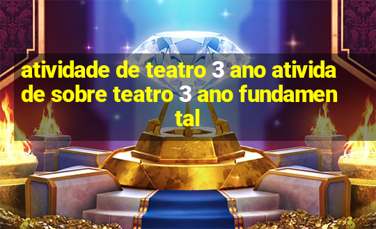 atividade de teatro 3 ano atividade sobre teatro 3 ano fundamental