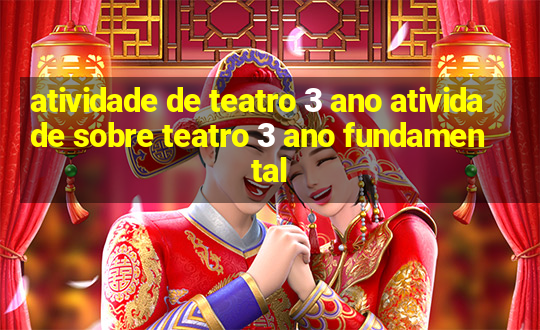 atividade de teatro 3 ano atividade sobre teatro 3 ano fundamental