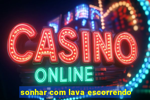 sonhar com lava escorrendo