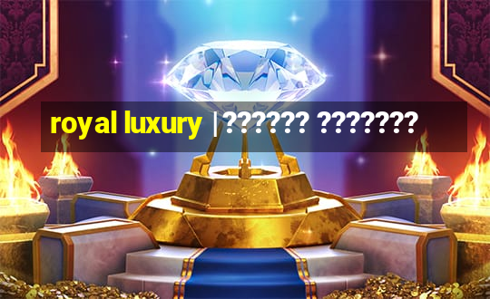 royal luxury | ?????? ???????