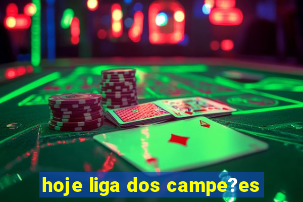 hoje liga dos campe?es