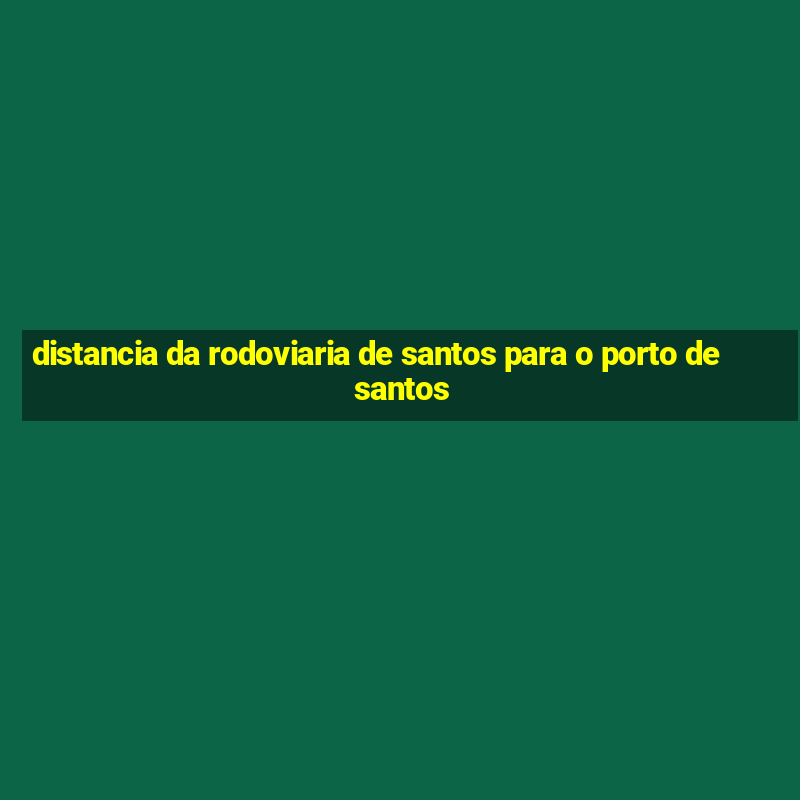 distancia da rodoviaria de santos para o porto de santos