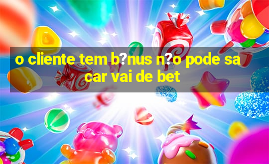 o cliente tem b?nus n?o pode sacar vai de bet