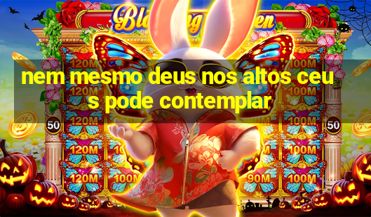 nem mesmo deus nos altos ceus pode contemplar