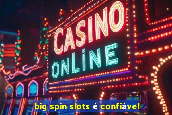 big spin slots é confiável