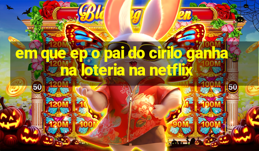 em que ep o pai do cirilo ganha na loteria na netflix