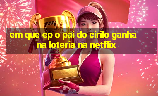 em que ep o pai do cirilo ganha na loteria na netflix