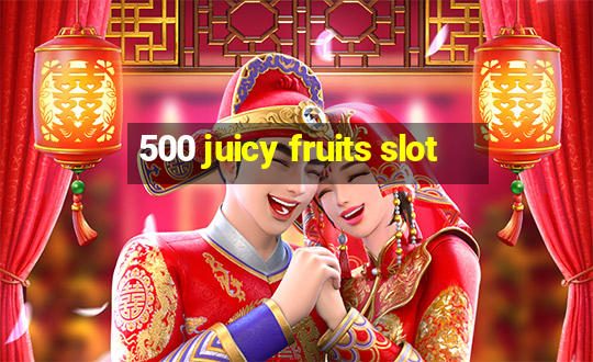 500 juicy fruits slot