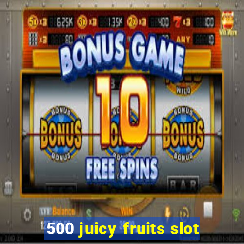 500 juicy fruits slot