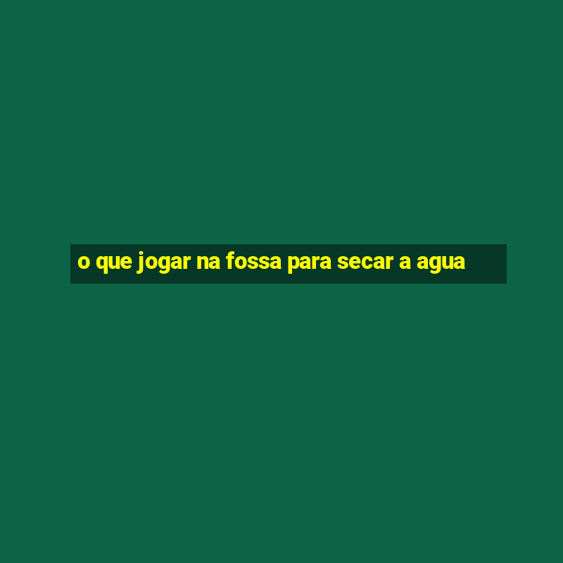 o que jogar na fossa para secar a agua