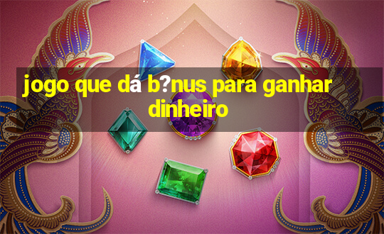 jogo que dá b?nus para ganhar dinheiro