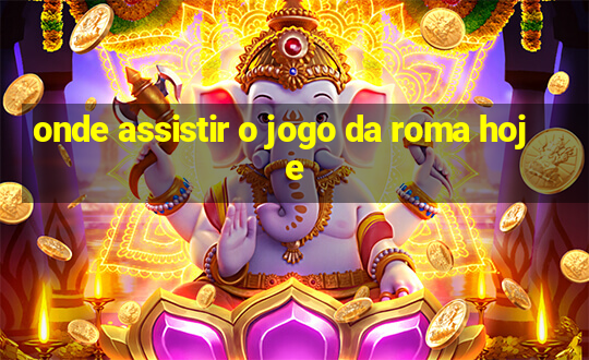 onde assistir o jogo da roma hoje