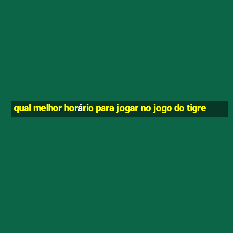 qual melhor horário para jogar no jogo do tigre