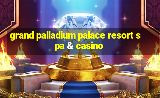 grand palladium palace resort spa & casino