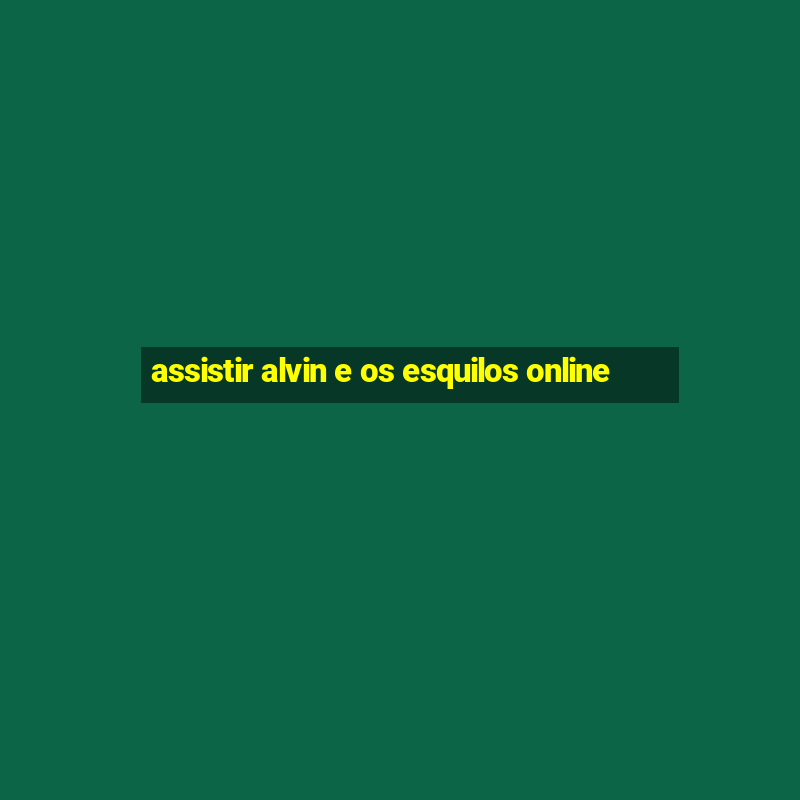 assistir alvin e os esquilos online