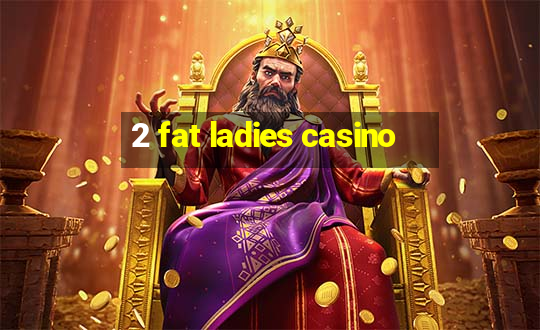 2 fat ladies casino