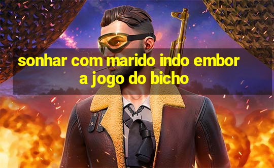 sonhar com marido indo embora jogo do bicho