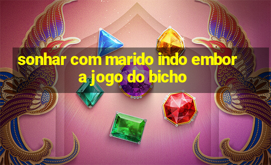 sonhar com marido indo embora jogo do bicho