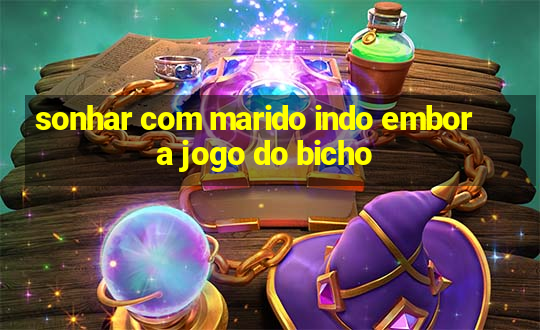 sonhar com marido indo embora jogo do bicho