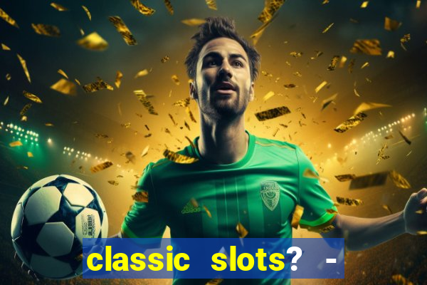 classic slots? - casino games