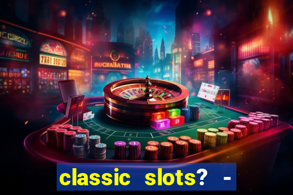 classic slots? - casino games