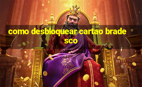 como desbloquear cartao bradesco