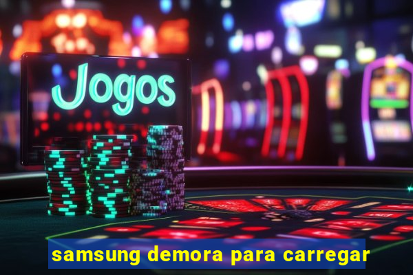 samsung demora para carregar