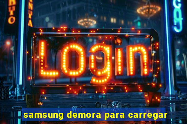 samsung demora para carregar