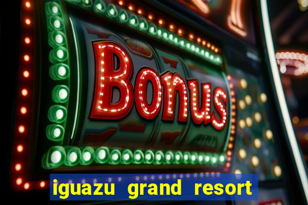 iguazu grand resort spa e casino