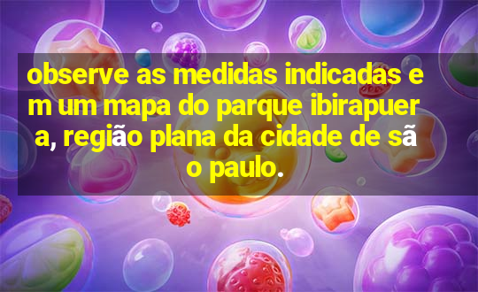 observe as medidas indicadas em um mapa do parque ibirapuera, região plana da cidade de são paulo.