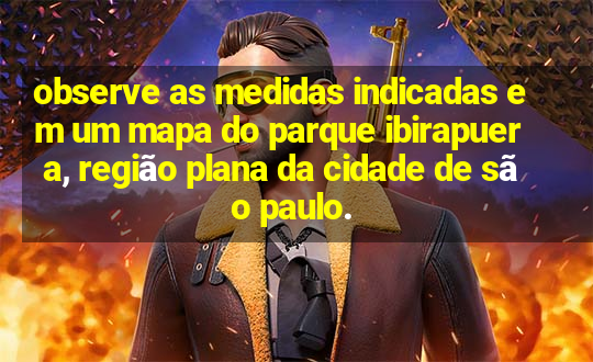 observe as medidas indicadas em um mapa do parque ibirapuera, região plana da cidade de são paulo.